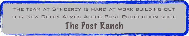 the team at Syncercy is hard at work building out
our New Dolby Atmos Audio Post Production suite
The Post Ranch